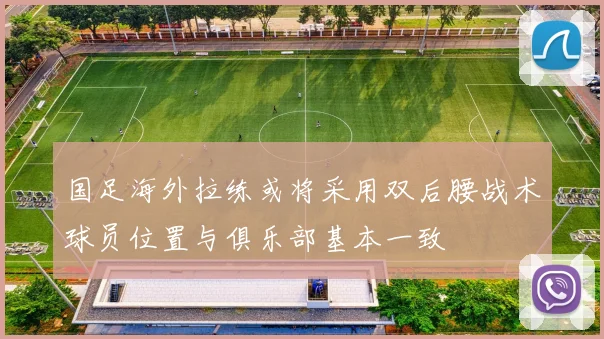 国足海外拉练或将采用双后腰战术球员位置与俱乐部基本一致