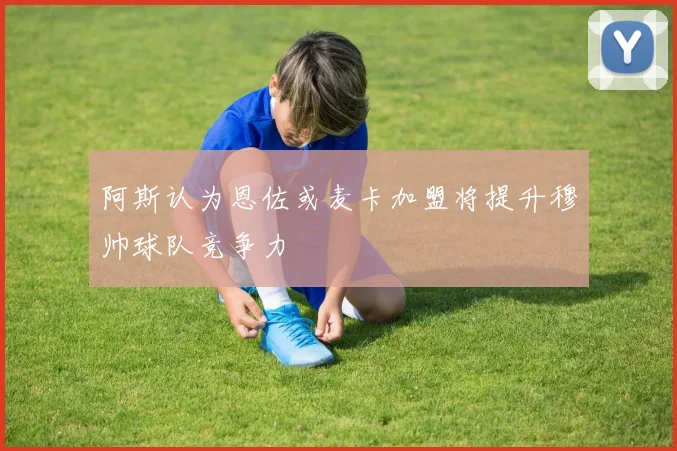 阿斯认为恩佐或麦卡加盟将提升穆帅球队竞争力