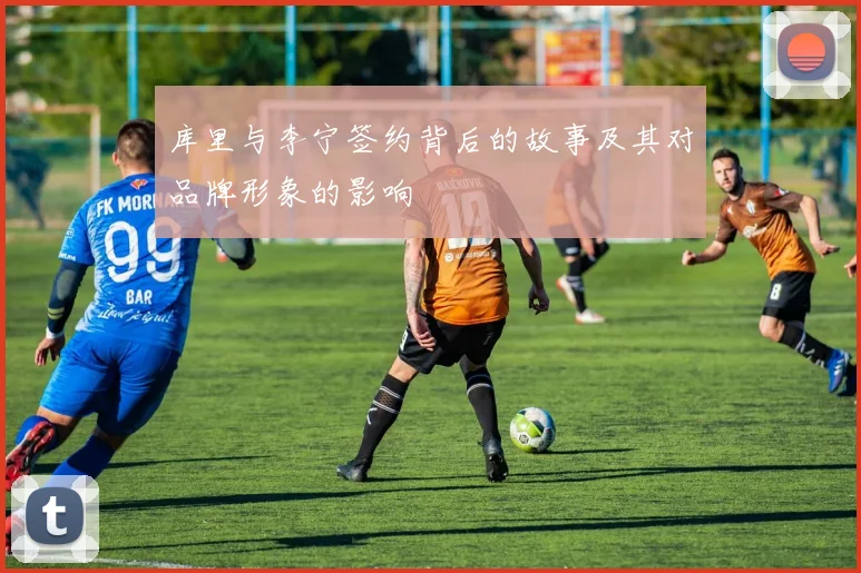 库里与李宁签约背后的故事及其对品牌形象的影响