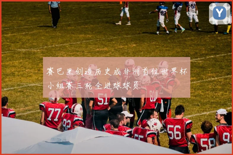 赛巴里创造历史成非洲首位世界杯小组赛三轮全进球球员