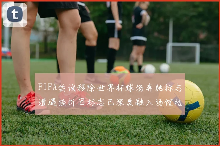 FIFA尝试移除世界杯球场奔驰标志遭遇挫折因标志已深度融入场馆结构