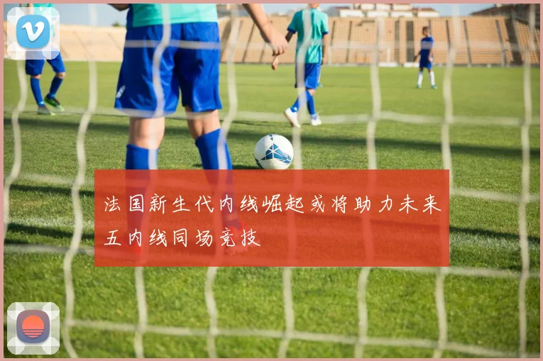 法国新生代内线崛起或将助力未来五内线同场竞技