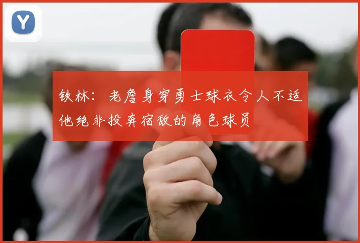 铁林：老詹身穿勇士球衣令人不适他绝非投奔宿敌的角色球员