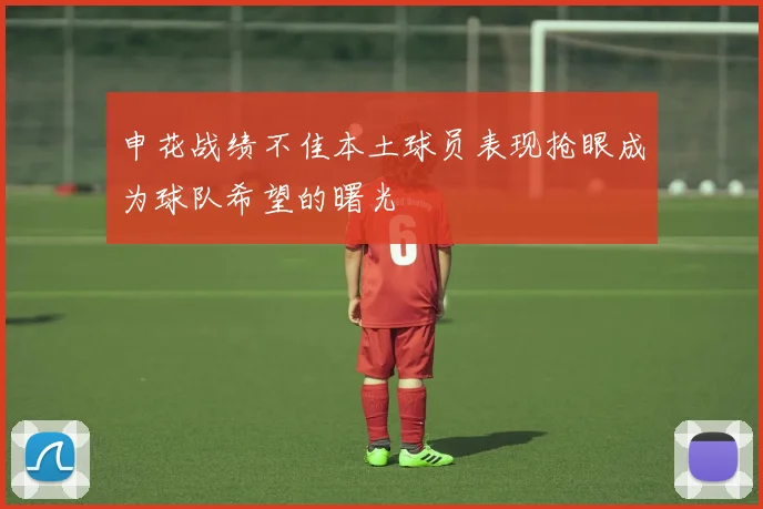 申花战绩不佳本土球员表现抢眼成为球队希望的曙光