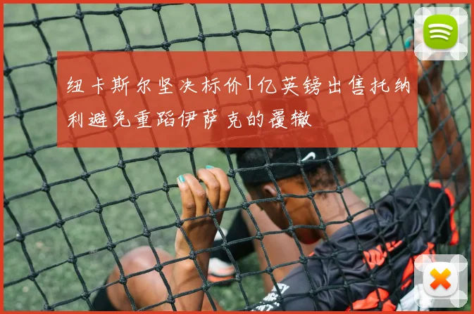纽卡斯尔坚决标价1亿英镑出售托纳利避免重蹈伊萨克的覆辙