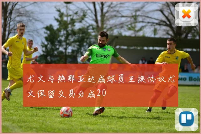 尤文与热那亚达成球员互换协议尤文保留交易分成20