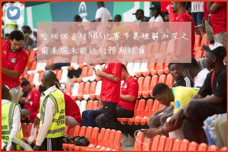 哈珀坦言对NBA比赛节奏理解加深之前表现未能达到预期标准