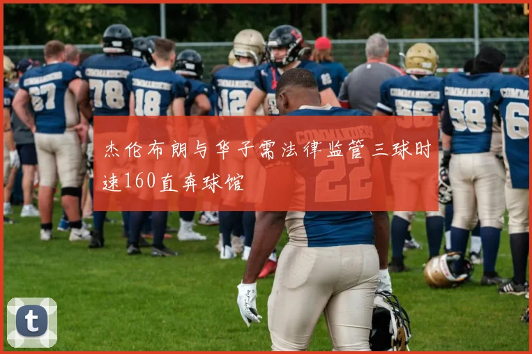 杰伦布朗与华子需法律监管三球时速160直奔球馆