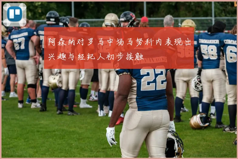 阿森纳对罗马中场马努科内表现出兴趣与经纪人初步接触