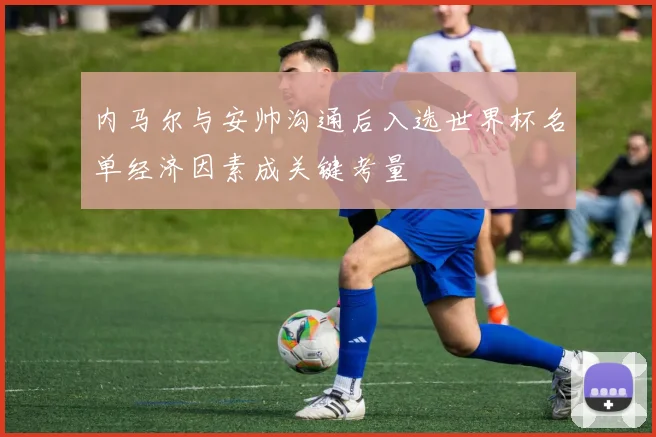 内马尔与安帅沟通后入选世界杯名单经济因素成关键考量