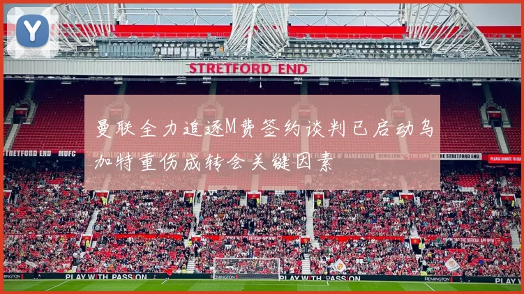 曼联全力追逐M费签约谈判已启动乌加特重伤成转会关键因素
