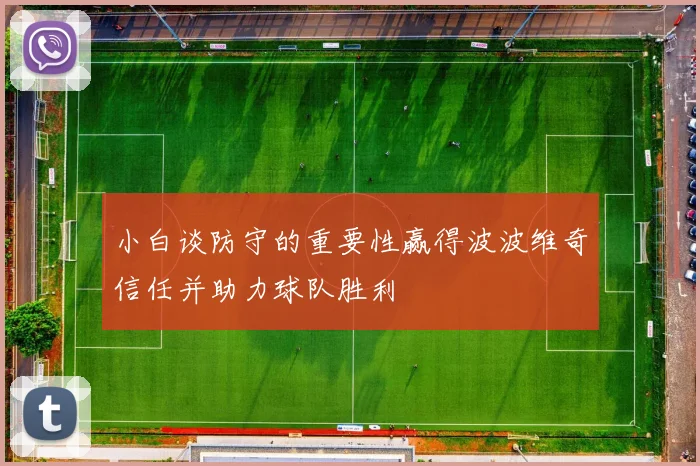 小白谈防守的重要性赢得波波维奇信任并助力球队胜利