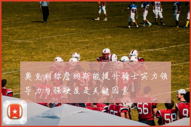 奥克利称詹姆斯能提升骑士实力领导力与强硬度是关键因素