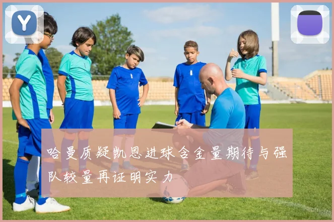 哈曼质疑凯恩进球含金量期待与强队较量再证明实力