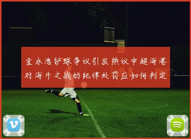 金永浩铲球争议引发热议中超海港对海牛之战的纪律处罚应如何判定