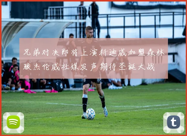 兄弟对决即将上演科迪威加盟森林狼杰伦威社媒发声期待圣诞大战