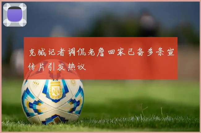 克城记者调侃老詹回家已备多条宣传片引发热议